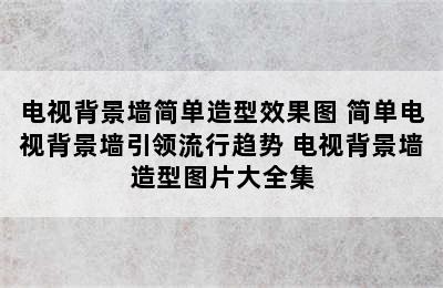 电视背景墙简单造型效果图 简单电视背景墙引领流行趋势 电视背景墙造型图片大全集